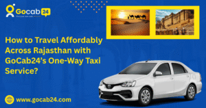 How to Travel Affordably Across Rajasthan with GoCab24’s One-Way Taxi Service?