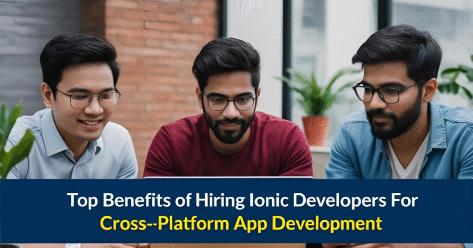 Top Benefits of Hiring Ionic Developers for Cross-Platform App Development