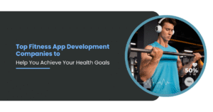 Top Fitness App Development Companies to Help You Achieve Your Health Goals