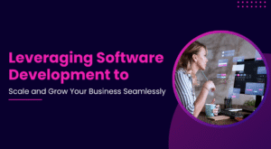 Leveraging Software Development to Scale and Grow Your Business Seamlessly