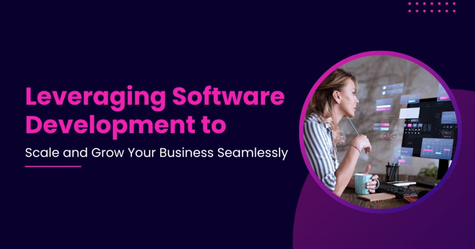 Leveraging Software Development to Scale and Grow Your Business Seamlessly