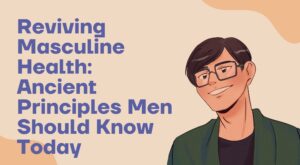 Reviving Masculine Health: Ancient Principles Men Should Know Today