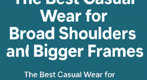 The Best Casual Wear for Broad Shoulders and Bigger Frames