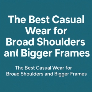 The Best Casual Wear for Broad Shoulders and Bigger Frames