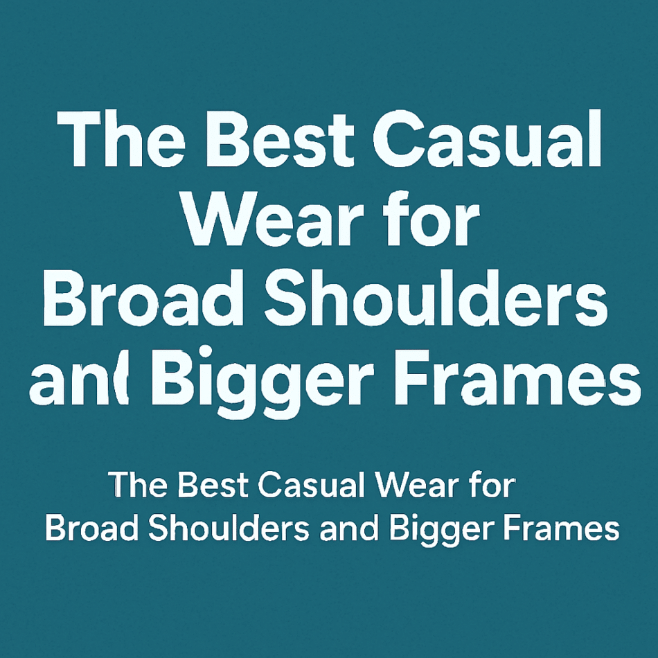 The Best Casual Wear for Broad Shoulders and Bigger Frames
