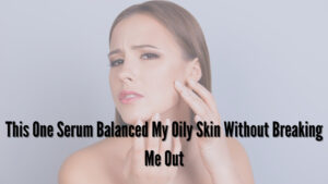 This One Serum Balanced My Oily Skin Without Breaking Me Out