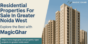 Residential Properties For Sale In Greater Noida West – Explore the Best with MagicGhar