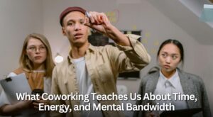 What Coworking Teaches Us About Time, Energy, and Mental Bandwidth
