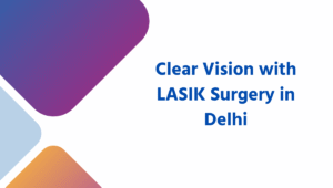 Clear Vision with LASIK Surgery in Delhi