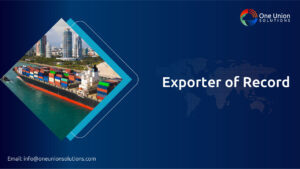 Exporter of record (EOR) – One Union solutions’ international record in Simplifying worldwide Exports