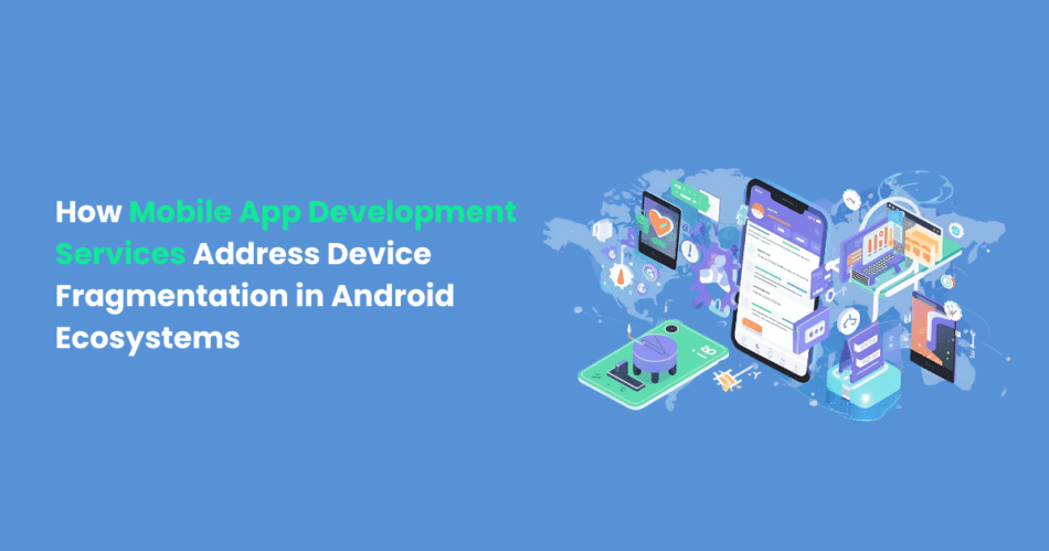 How Mobile App Development Services Address Device Fragmentation in Android Ecosystems