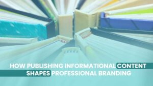 How Publishing Informational Content Shapes Professional Branding