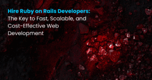 Hire Ruby on Rails Developers The Key to Fast, Scalable, and Cost-Effective Web Development