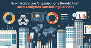 How Healthcare Organizations Benefit from Data Analytics Consulting Services