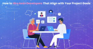 How to Hire Ionic Developers That Align with Your Project Goals