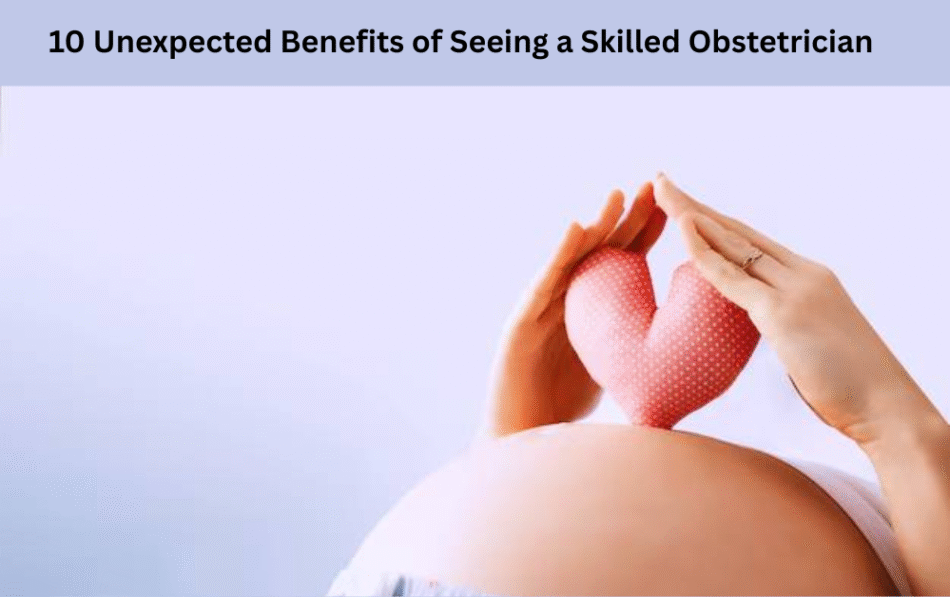 10 Unexpected Benefits of Seeing a Skilled Obstetrician