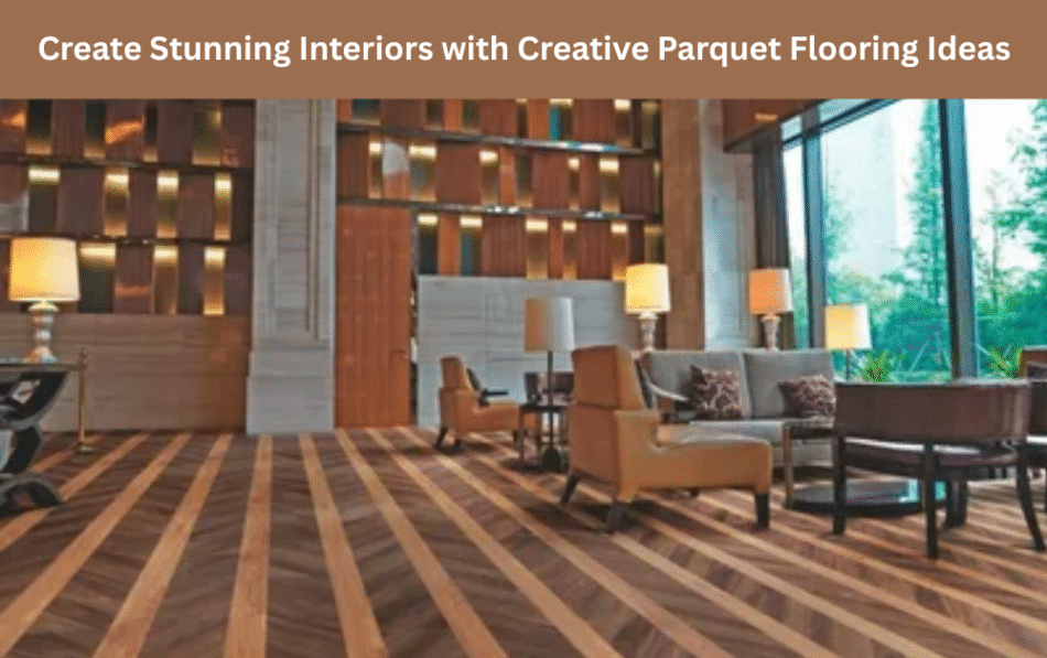 Create Stunning Interiors with Creative Parquet Flooring Ideas