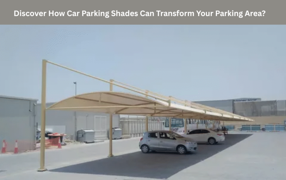 Discover How Car Parking Shades Can Transform Your Parking Area?
