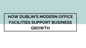How Dublin’s Modern Office Facilities Support Business Growth