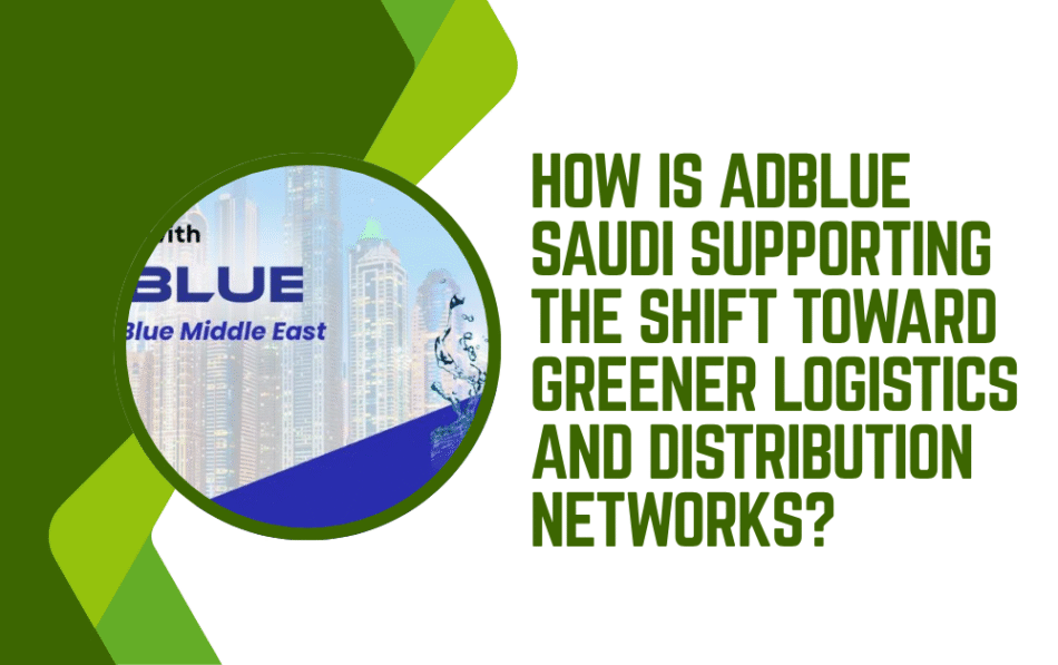 How Is AdBlue Saudi Supporting the Shift Toward Greener Logistics and Distribution Networks?