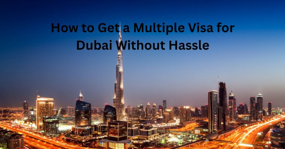 How to Get a Multiple Visa for Dubai Without Hassle