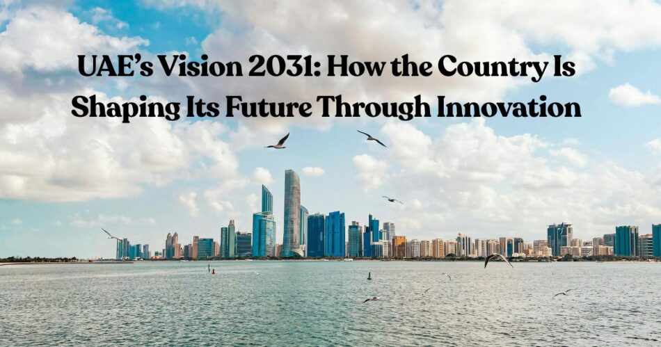 UAE’s Vision 2031: How the Country Is Shaping Its Future Through Innovation