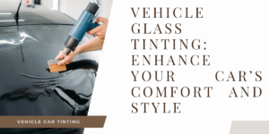 Vehicle Glass Tinting: Enhance Your Car’s Comfort and Style