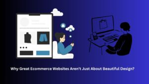 Why Great Ecommerce Websites Aren’t Just About Beautiful Design?