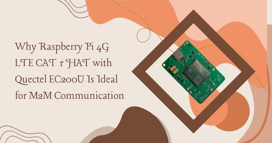Why Raspberry Pi 4G LTE CAT 1 HAT with Quectel EC200U Is Ideal for M2M Communication
