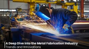 A Deep Dive Into the Metal Fabrication Industry: Trends and Innovations