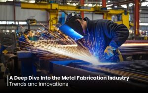 A Deep Dive Into the Metal Fabrication Industry: Trends and Innovations