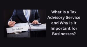What Is a Tax Advisory Service and Why Is It Important for Businesses?