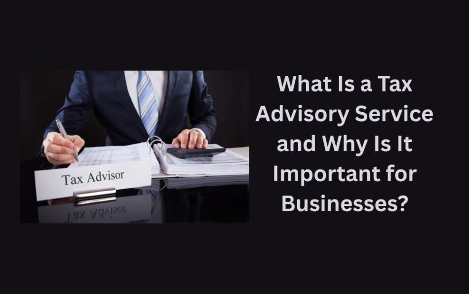 What Is a Tax Advisory Service and Why Is It Important for Businesses?